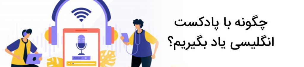 چطور با گوش دادن به پادکست ، انگلیسی یاد بگیریم؟